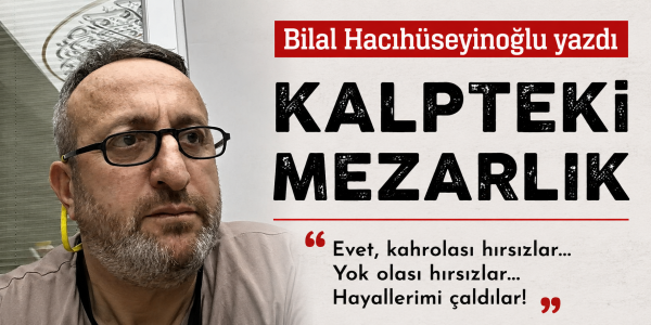 Bilal Hacıhüseyinoğlu yazdı KALPTEKİ MEZARLIK “Evet, kahrolası hırsızlar… Yok olası hırsızlar… Hayallerimi çaldılar!”